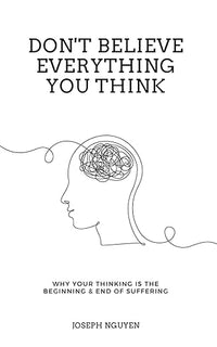Don't Believe Everything You Think: Why Your Thinking Is The Beginning & End Of Suffering (Beyond Suffering)