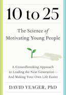 10 to 25: The Science of Motivating Young People: A Groundbreaking Approach to Leading the Next Generation―And Making Your Own Life Easier