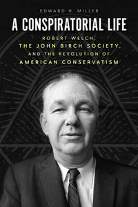 A Conspiratorial Life: Robert Welch, the John Birch Society, and the Revolution of American Conservatism