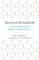 The Art of the Good Life: 52 Surprising Shortcuts to Happiness, Wealth, and Success