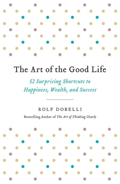 The Art of the Good Life: 52 Surprising Shortcuts to Happiness, Wealth, and Success