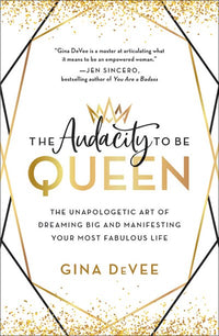 The Audacity to Be Queen: The Unapologetic Art of Dreaming Big and Manifesting Your Most Fabulous Life