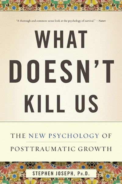 What Doesn't Kill Us: The New Psychology of Posttraumatic Growth