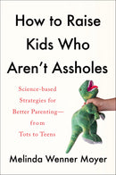 How to Raise Kids Who Aren't Assholes: Science-Based Strategies for Better Parenting--from Tots to Teens