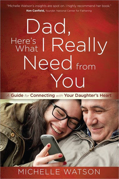 Dad, Here's What I Really Need from You: A Guide for Connecting with Your Daughter’s Heart