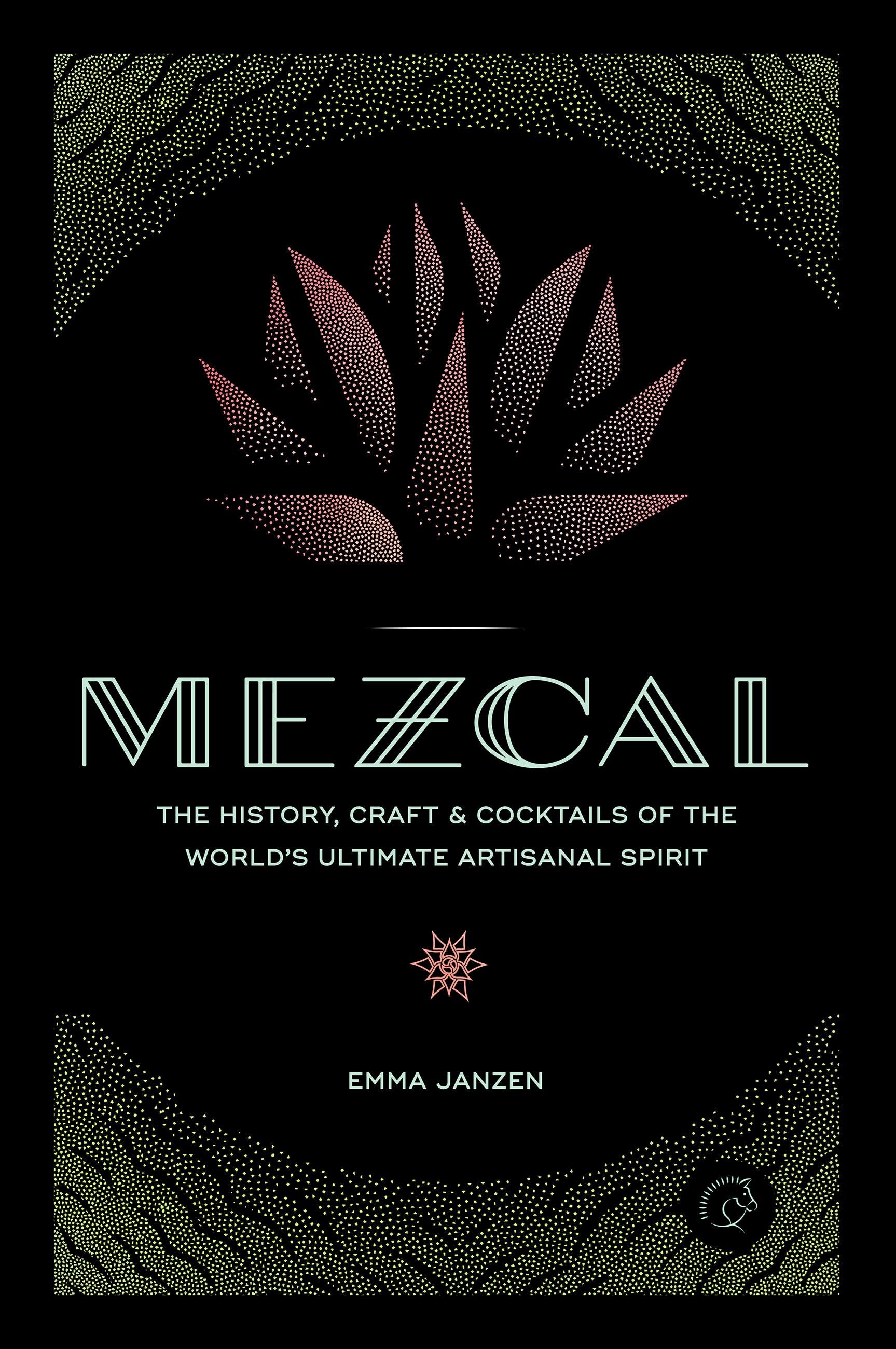 Mezcal: The History, Craft & Cocktails of the World’s Ultimate Artisanal Spirit