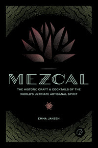 Mezcal: The History, Craft & Cocktails of the World’s Ultimate Artisanal Spirit