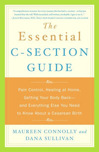 The Essential C-Section Guide: Pain Control, Healing at Home, Getting Your Body Back, and Everything Else You Need to Know About a Cesarean Birth