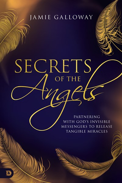 Secrets of the Angels: Partnering with God's Invisible Messengers to Release Tangible Miracles