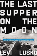 The Last Supper on the Moon: NASA's 1969 Lunar Voyage, Jesus Christ’s Bloody Death, and the Fantastic Quest to Conquer Inner Space