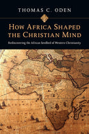 How Africa Shaped the Christian Mind: Rediscovering the African Seedbed of Western Christianity