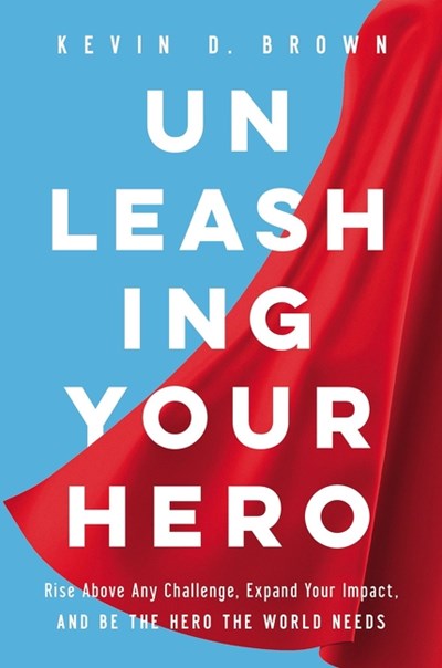 Unleashing Your Hero: Rise Above Any Challenge, Expand Your Impact, and Be the Hero the World Needs