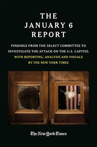 THE JANUARY 6 REPORT: Findings from the Select Committee to Investigate the Attack on the U.S. Capitol with Reporting, Analysis and Visuals by The New York Times