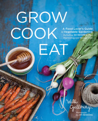 Grow Cook Eat: A Food Lover's Guide to Vegetable Gardening, Including 50 Recipes, Plus Harvesting and Storage Tips