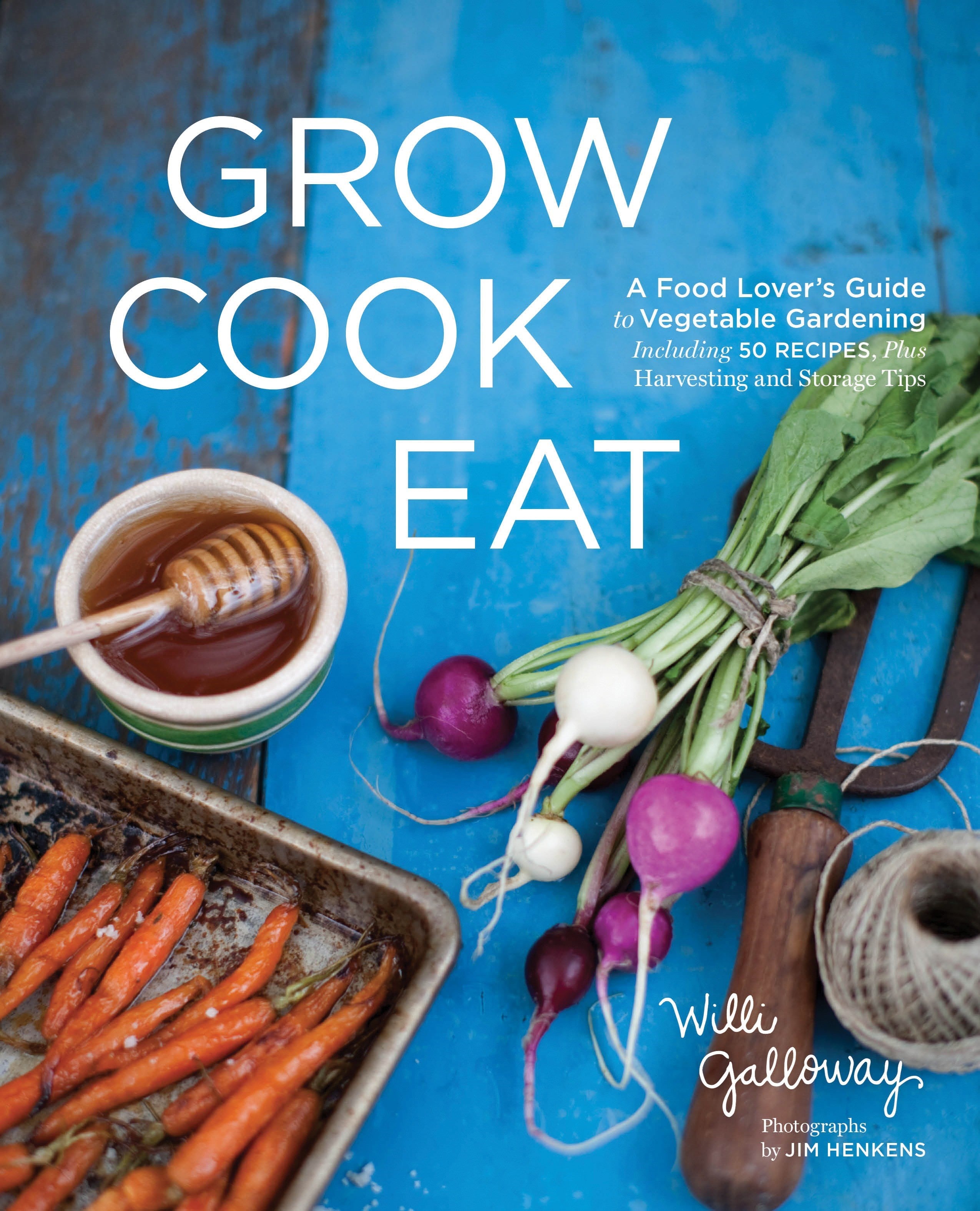 Grow Cook Eat: A Food Lover's Guide to Vegetable Gardening, Including 50 Recipes, Plus Harvesting and Storage Tips