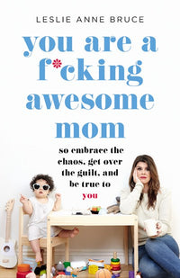 You Are a F*cking Awesome Mom: So Embrace the Chaos, Get Over the Guilt, and Be True to You