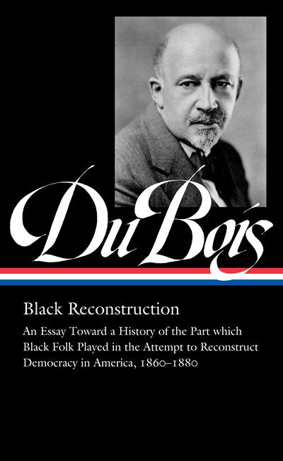 W.E.B. Du Bois: Black Reconstruction (LOA #350) : An Essay Toward a History of the Part whichBlack Folk Played in the Attempt to ReconstructDemocracy in America, 1860–1880