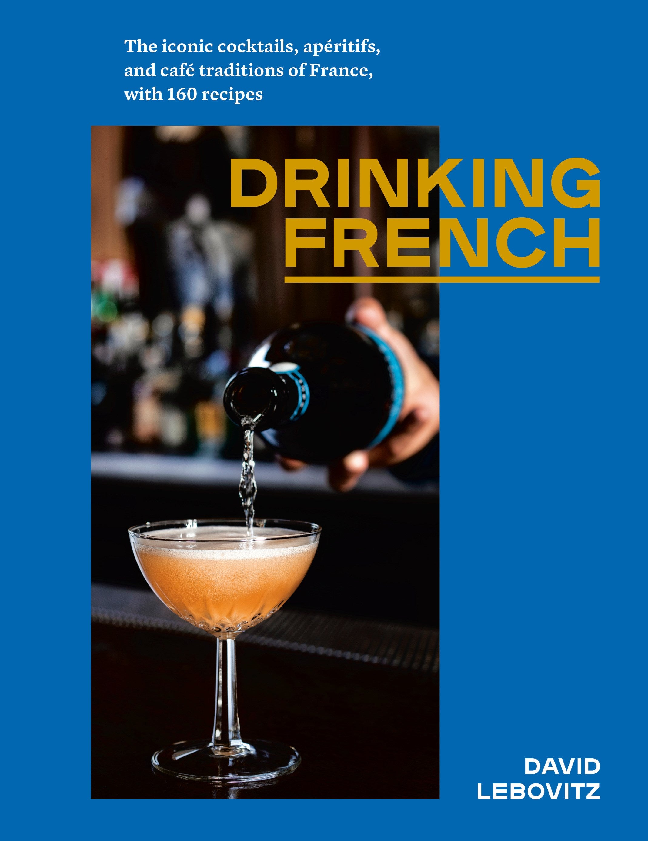 Drinking French: The Iconic Cocktails, Apéritifs, and Café Traditions of France, with 160 Recipes