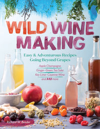 Wild Winemaking: Easy & Adventurous Recipes Going Beyond Grapes, Including Apple Champagne, Ginger–Green Tea Sake, Key Lime–Cayenne Wine, and 142 More