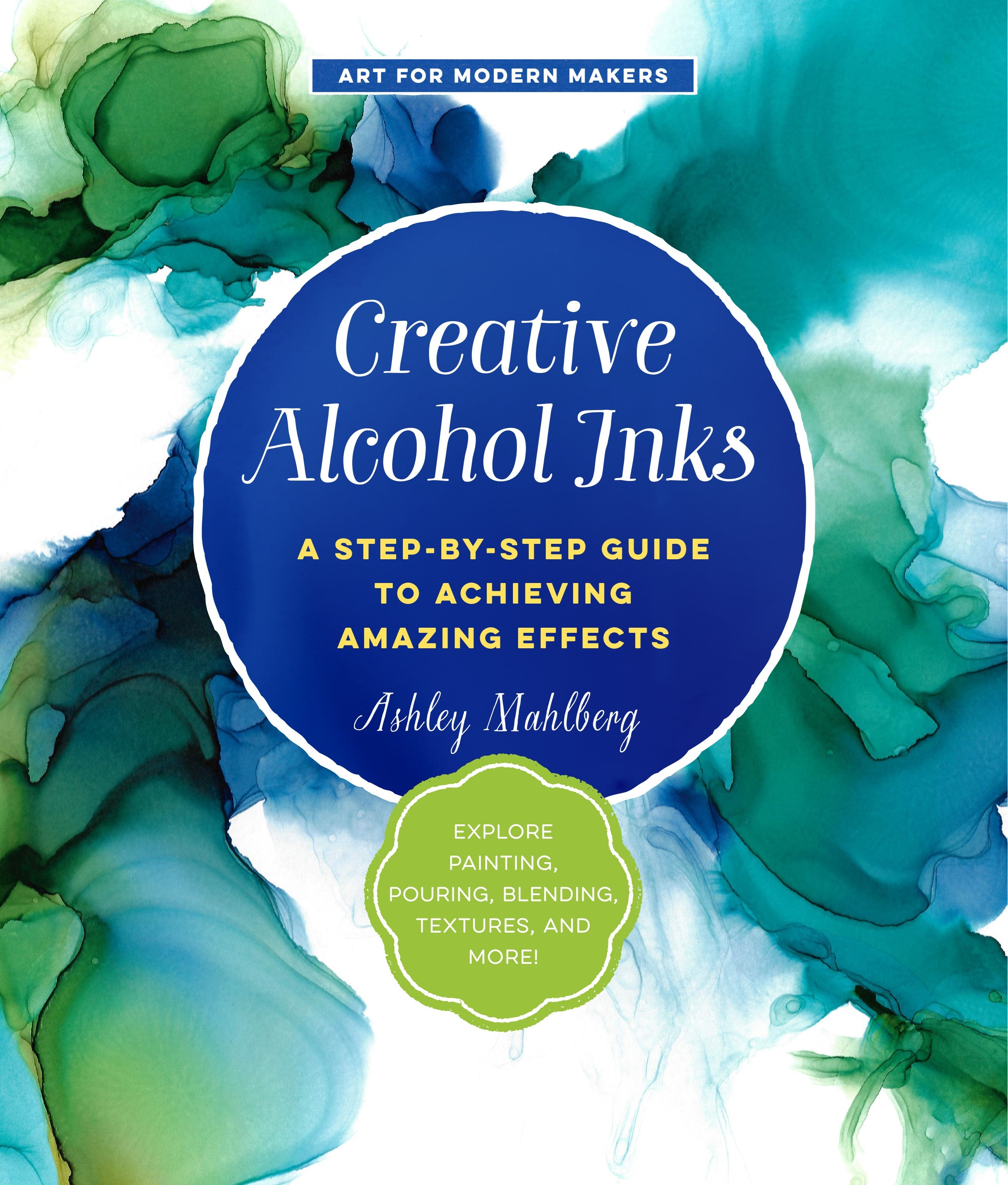 Creative Alcohol Inks: A Step-by-Step Guide to Achieving Amazing Effects--Explore Painting, Pouring, Blending, Textures, and More!