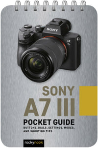 Sony a7 III: Pocket Guide : Buttons, Dials, Settings, Modes, and Shooting Tips