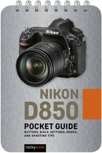 Nikon D850: Pocket Guide : Buttons, Dials, Settings, Modes, and Shooting Tips