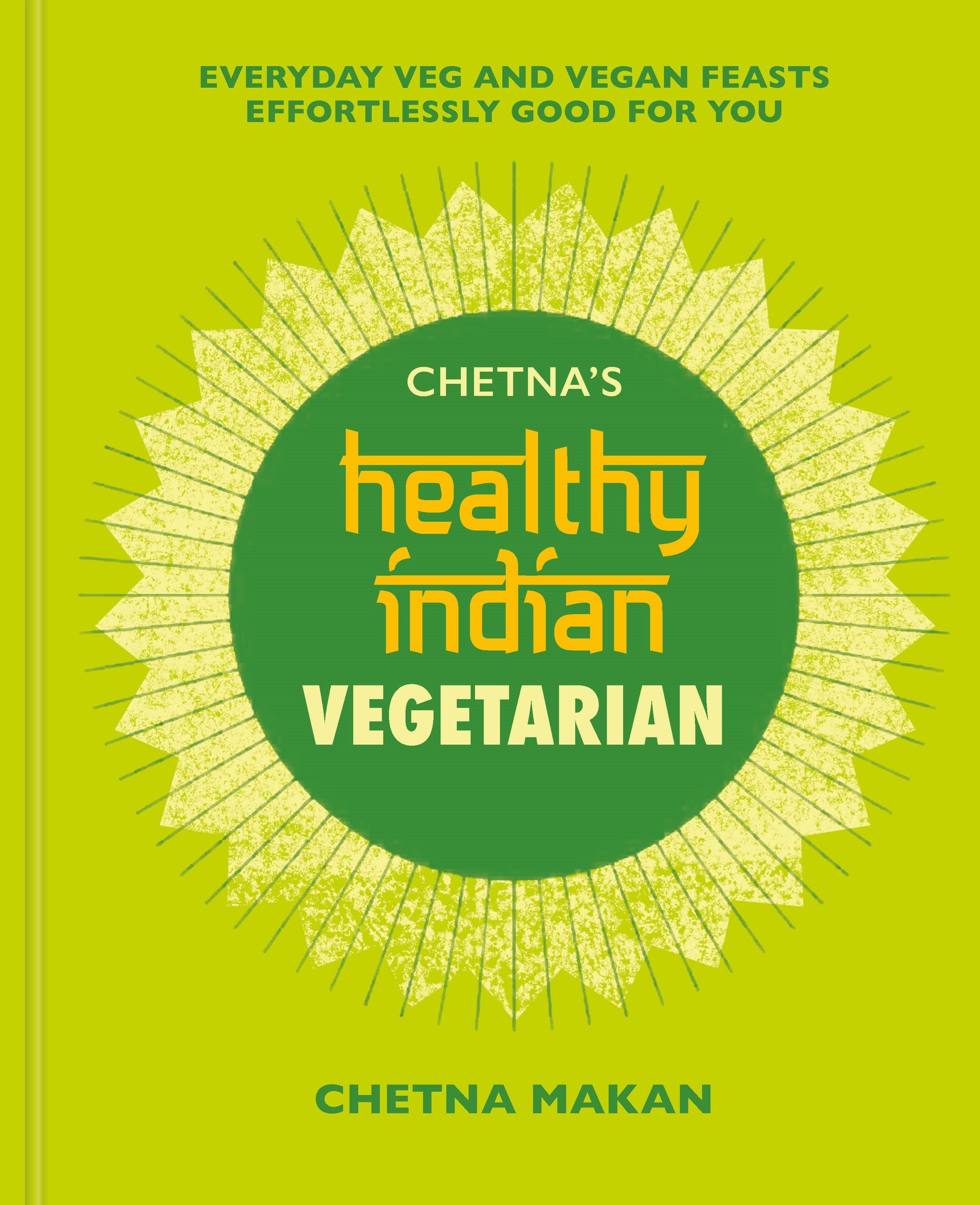 Chetna's Healthy Indian: Vegetarian : Everyday Veg and Vegan Feasts Effortlessly Good for You