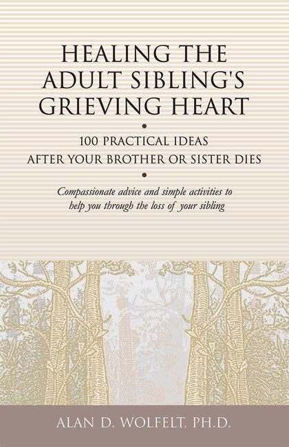 Healing the Adult Sibling's Grieving Heart: 100 Practical Ideas After Your Brother or Sister Dies