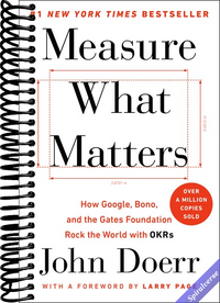 Measure What Matters: How Google, Bono, and the Gates Foundation Rock the World with OKRs